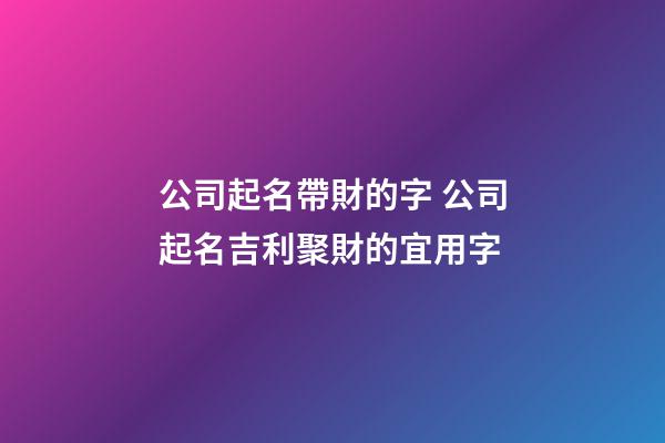公司起名帶財的字 公司起名吉利聚財的宜用字-第1張-公司起名-玄機派